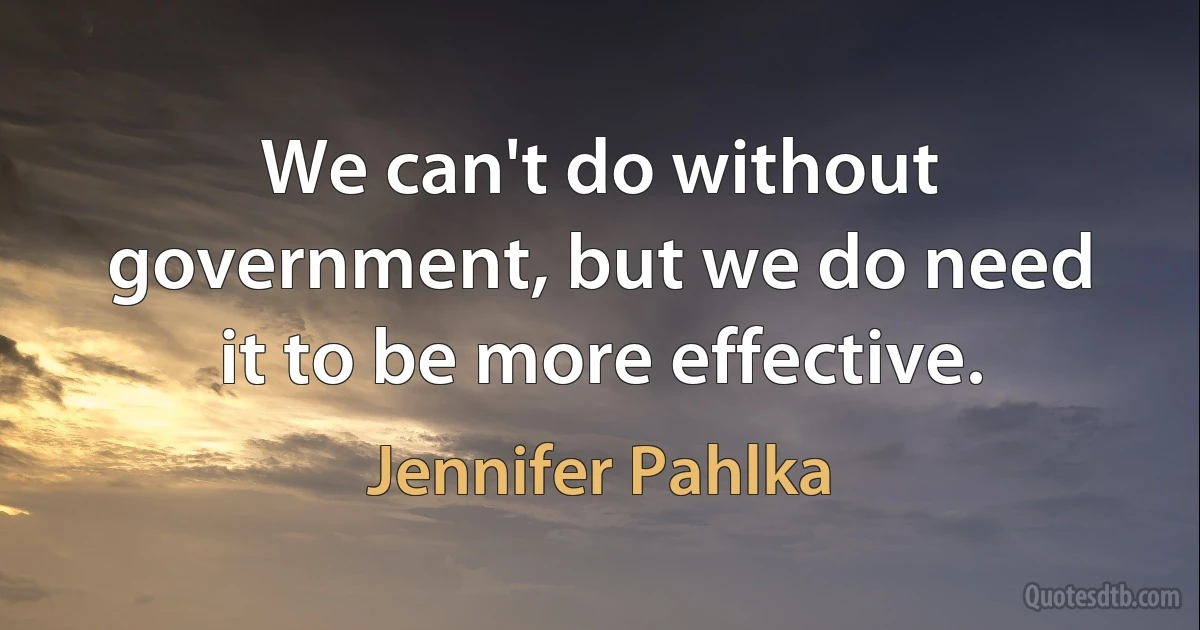 We can't do without government, but we do need it to be more effective. (Jennifer Pahlka)