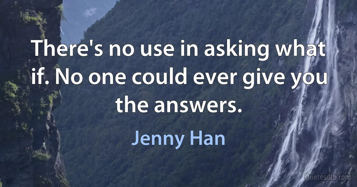 There's no use in asking what if. No one could ever give you the answers. (Jenny Han)