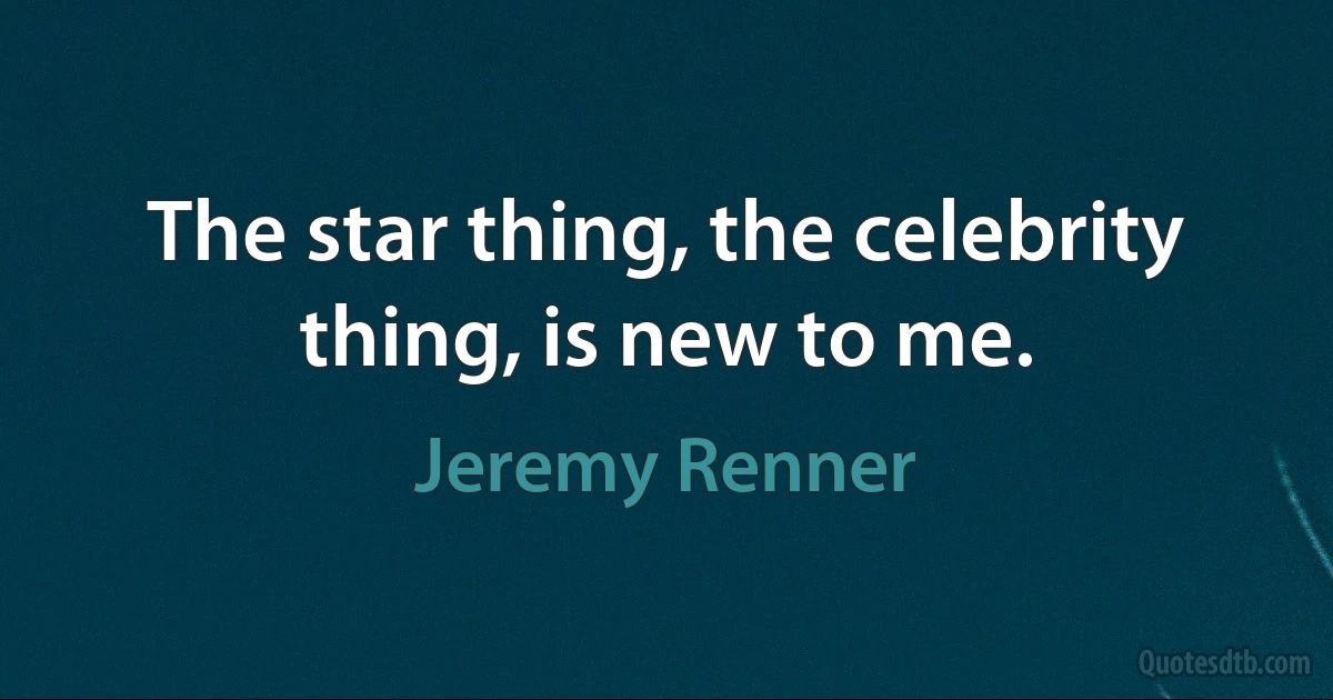 The star thing, the celebrity thing, is new to me. (Jeremy Renner)