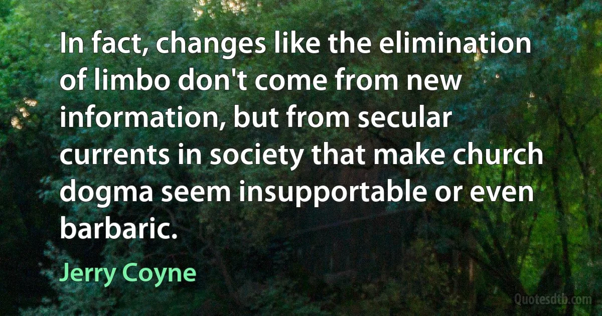 In fact, changes like the elimination of limbo don't come from new information, but from secular currents in society that make church dogma seem insupportable or even barbaric. (Jerry Coyne)