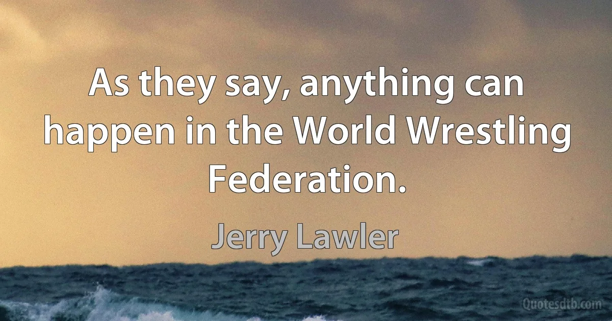 As they say, anything can happen in the World Wrestling Federation. (Jerry Lawler)