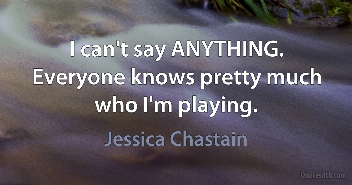 I can't say ANYTHING. Everyone knows pretty much who I'm playing. (Jessica Chastain)