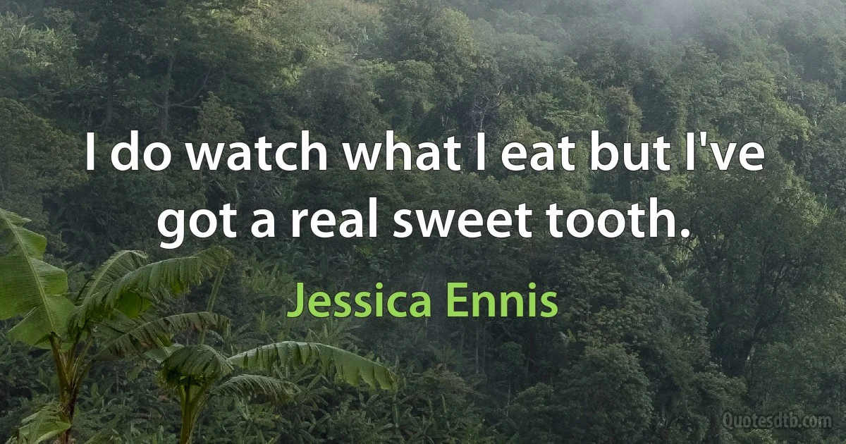 I do watch what I eat but I've got a real sweet tooth. (Jessica Ennis)