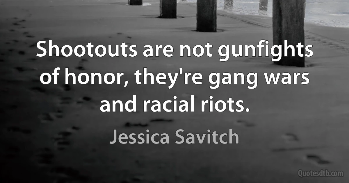 Shootouts are not gunfights of honor, they're gang wars and racial riots. (Jessica Savitch)