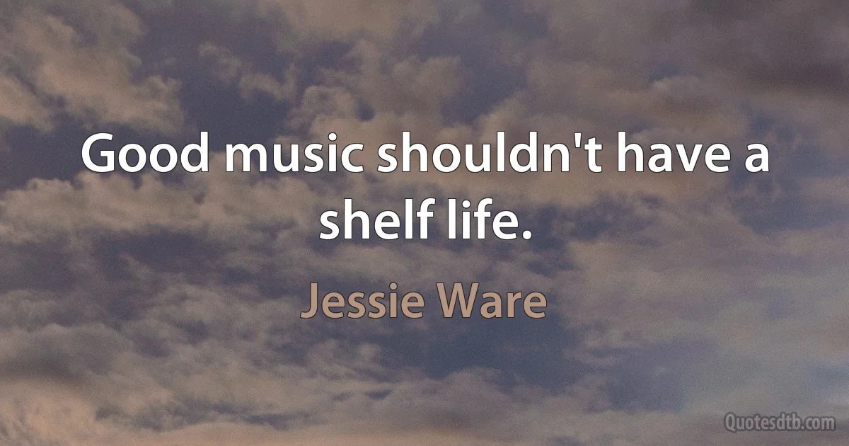 Good music shouldn't have a shelf life. (Jessie Ware)