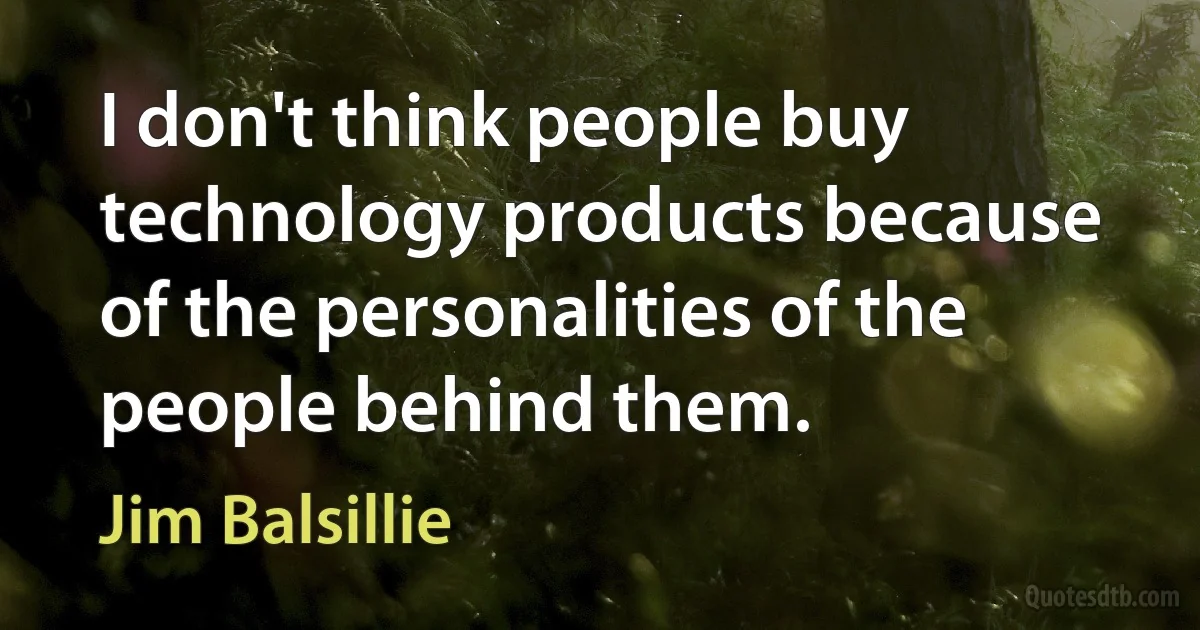 I don't think people buy technology products because of the personalities of the people behind them. (Jim Balsillie)