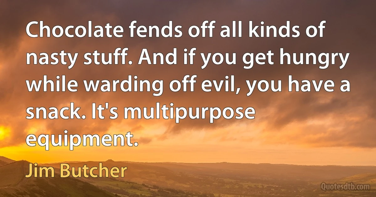 Chocolate fends off all kinds of nasty stuff. And if you get hungry while warding off evil, you have a snack. It's multipurpose equipment. (Jim Butcher)