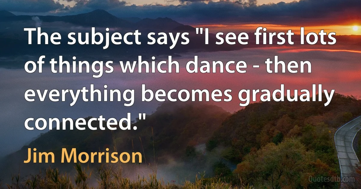 The subject says "I see first lots of things which dance - then everything becomes gradually connected." (Jim Morrison)