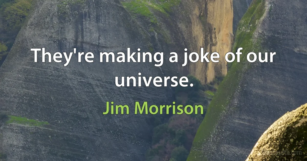 They're making a joke of our universe. (Jim Morrison)