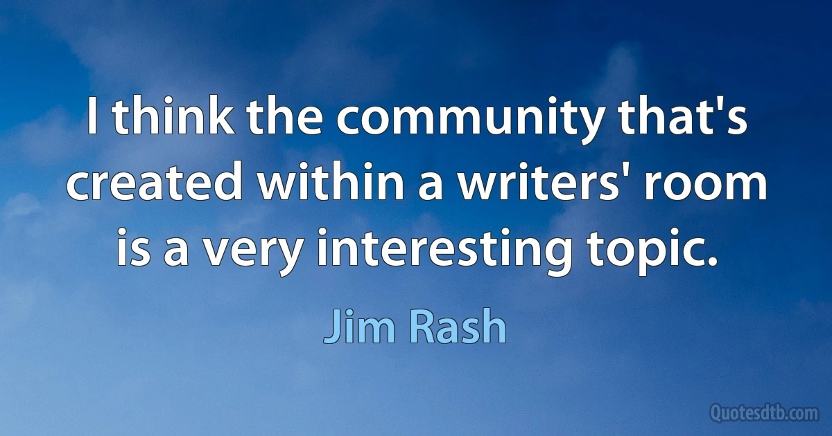 I think the community that's created within a writers' room is a very interesting topic. (Jim Rash)