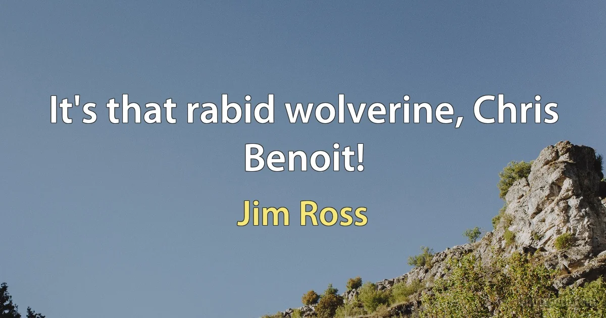 It's that rabid wolverine, Chris Benoit! (Jim Ross)