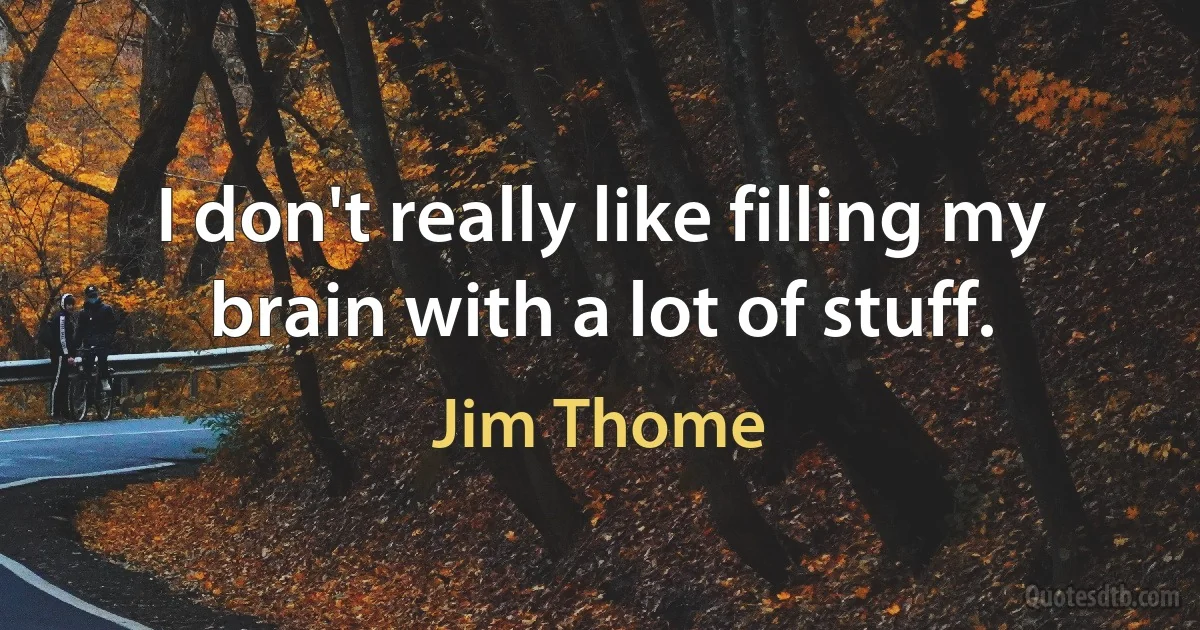 I don't really like filling my brain with a lot of stuff. (Jim Thome)