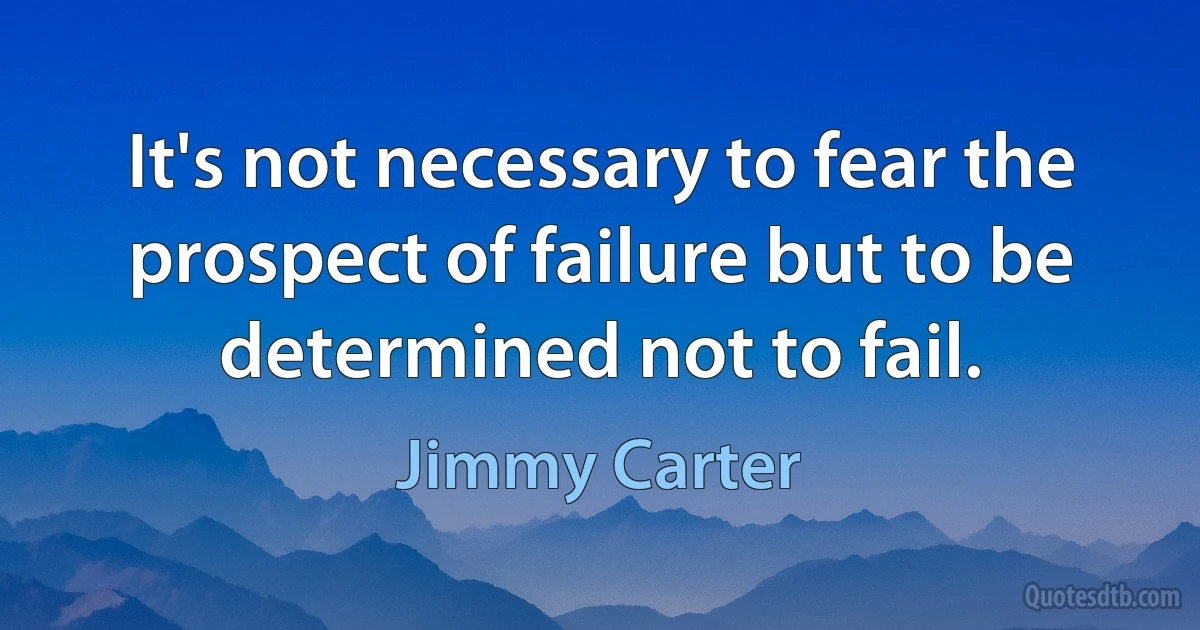 It's not necessary to fear the prospect of failure but to be determined not to fail. (Jimmy Carter)