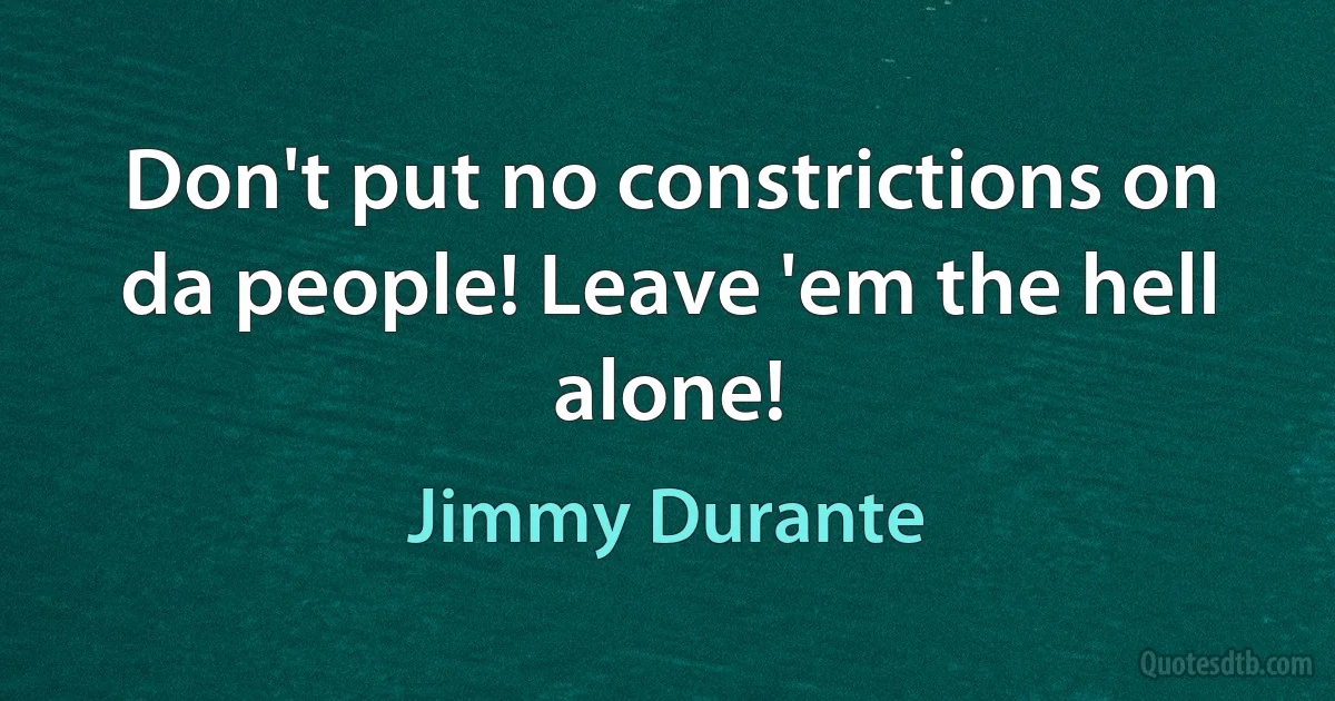 Don't put no constrictions on da people! Leave 'em the hell alone! (Jimmy Durante)