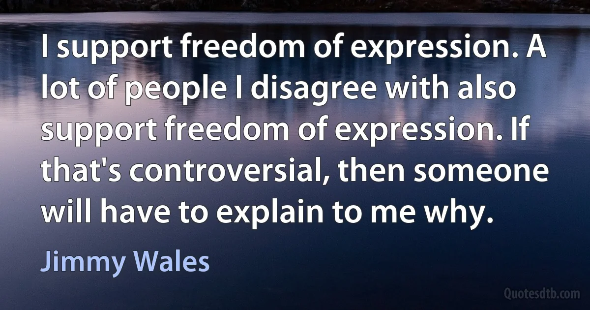 I support freedom of expression. A lot of people I disagree with also support freedom of expression. If that's controversial, then someone will have to explain to me why. (Jimmy Wales)