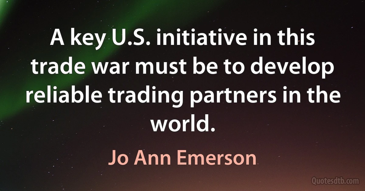 A key U.S. initiative in this trade war must be to develop reliable trading partners in the world. (Jo Ann Emerson)