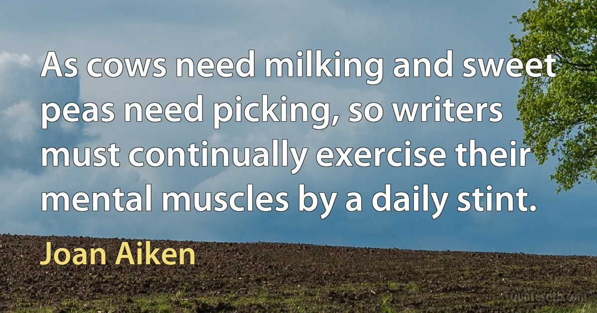 As cows need milking and sweet peas need picking, so writers must continually exercise their mental muscles by a daily stint. (Joan Aiken)