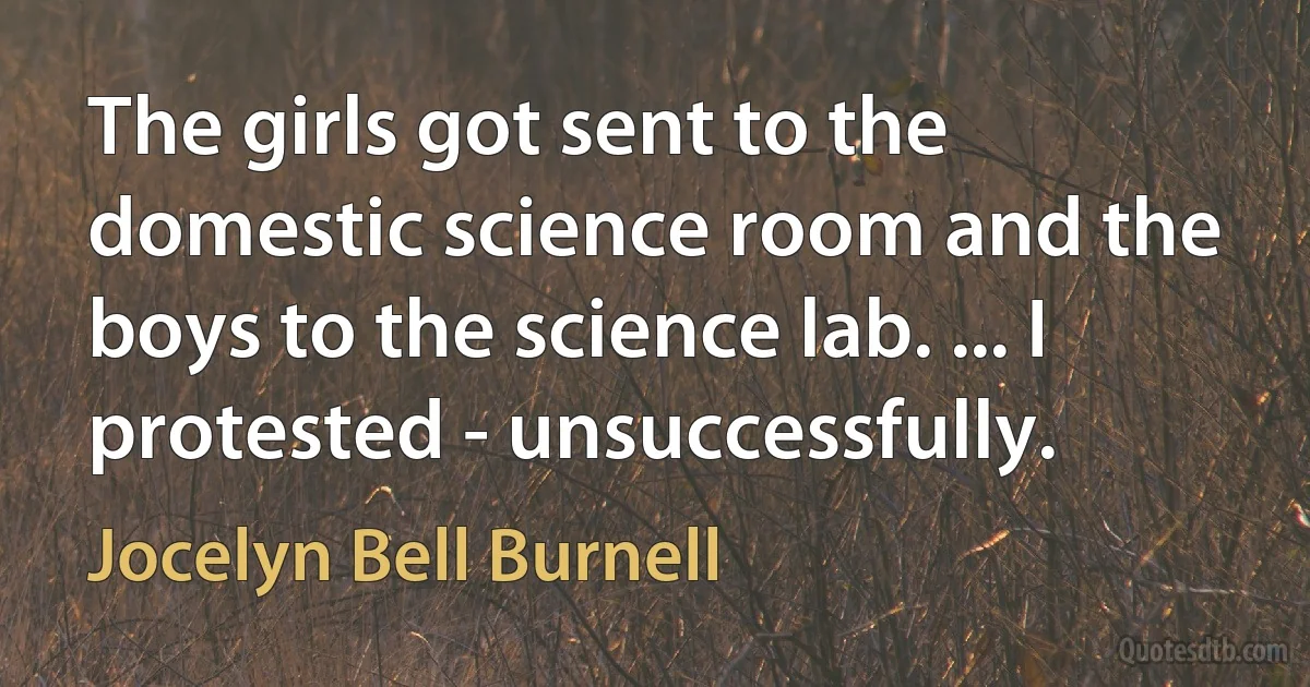 The girls got sent to the domestic science room and the boys to the science lab. ... I protested - unsuccessfully. (Jocelyn Bell Burnell)