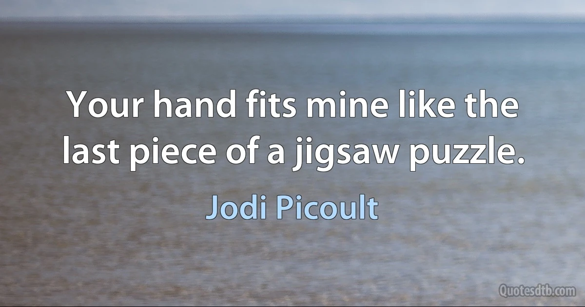 Your hand fits mine like the last piece of a jigsaw puzzle. (Jodi Picoult)