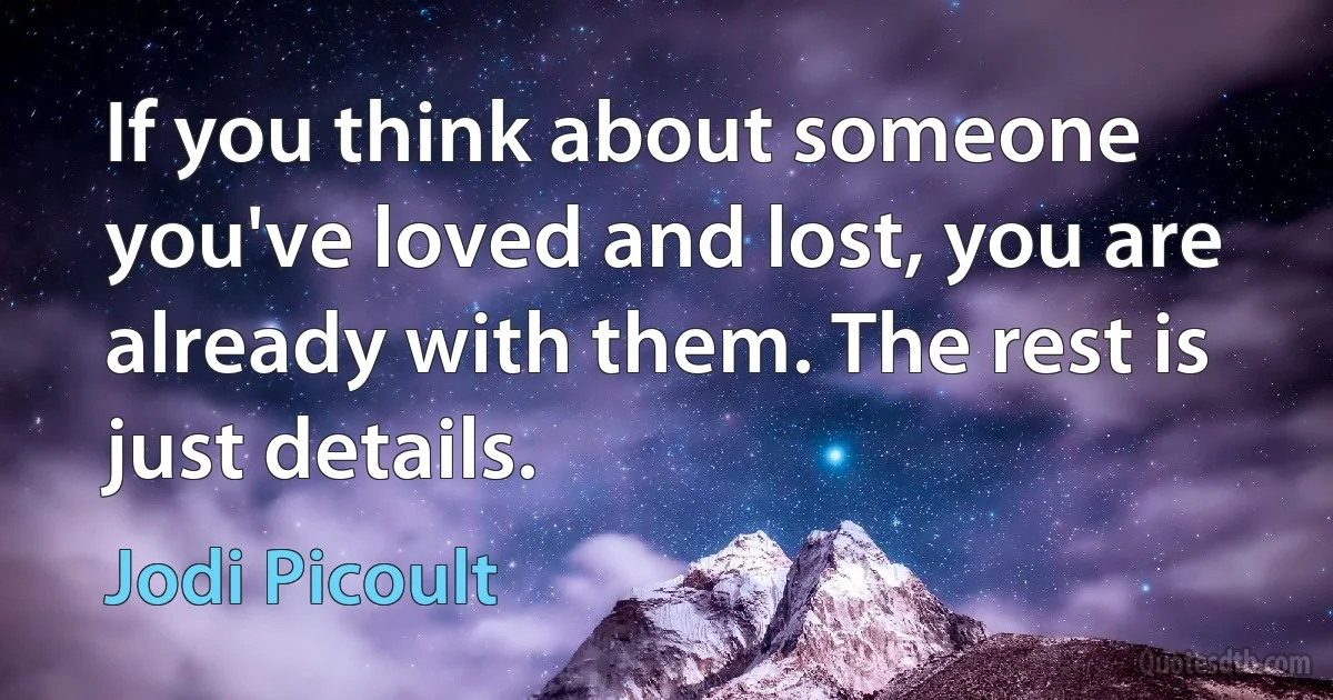 If you think about someone you've loved and lost, you are already with them. The rest is just details. (Jodi Picoult)