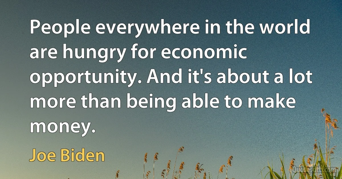 People everywhere in the world are hungry for economic opportunity. And it's about a lot more than being able to make money. (Joe Biden)