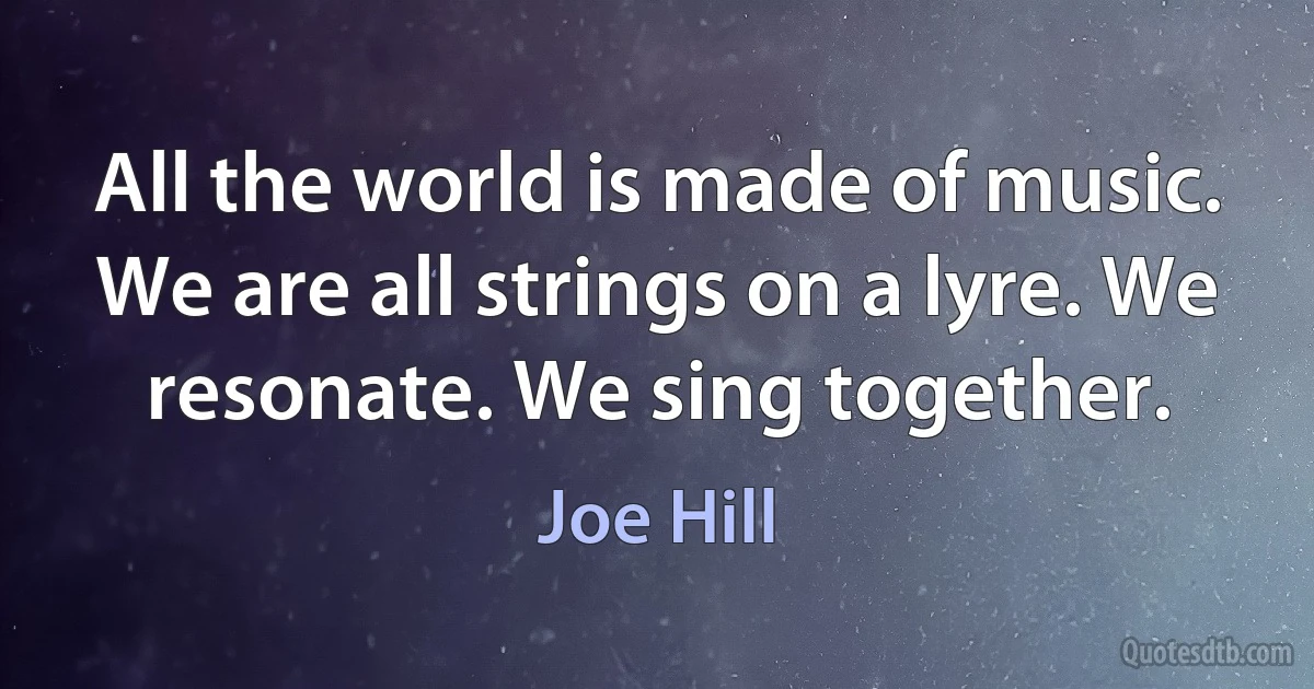 All the world is made of music. We are all strings on a lyre. We resonate. We sing together. (Joe Hill)