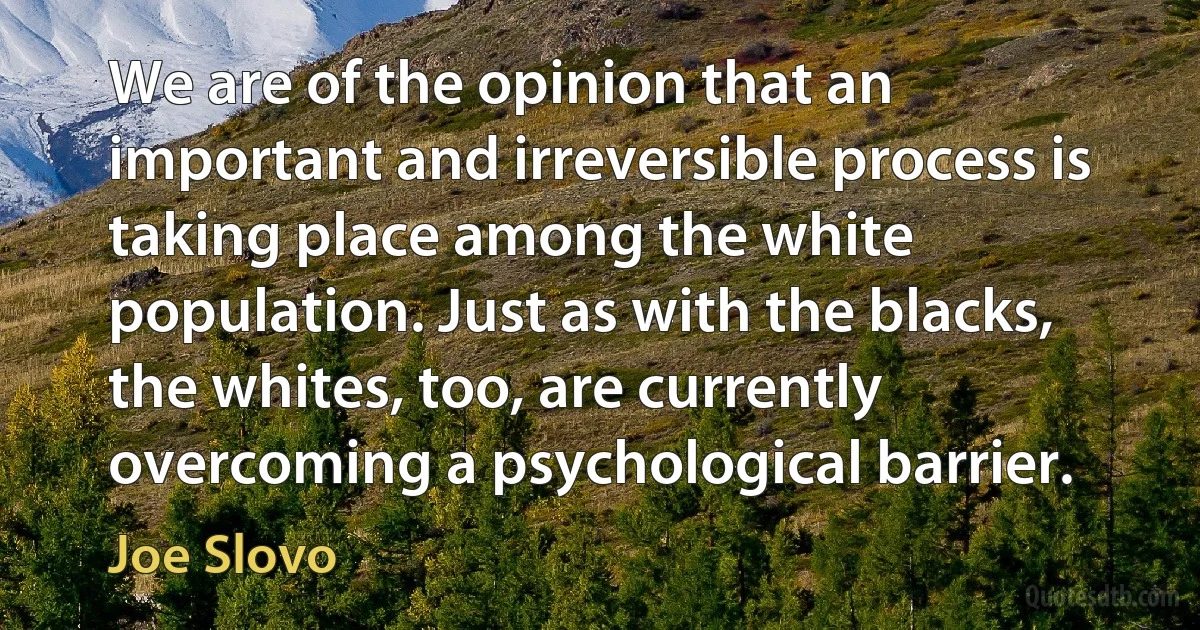 We are of the opinion that an important and irreversible process is taking place among the white population. Just as with the blacks, the whites, too, are currently overcoming a psychological barrier. (Joe Slovo)