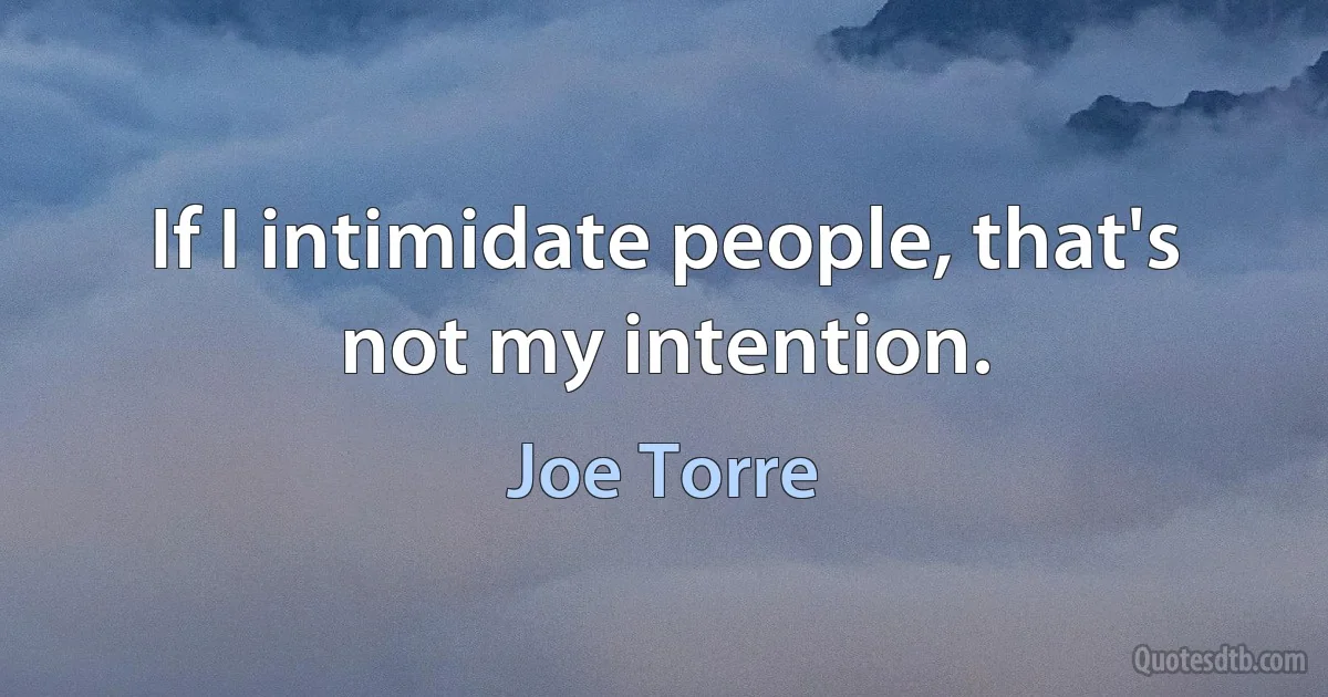 If I intimidate people, that's not my intention. (Joe Torre)