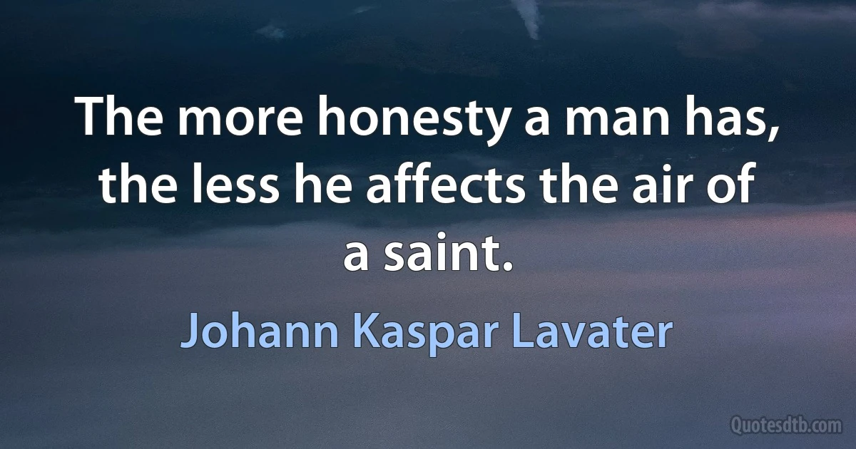 The more honesty a man has, the less he affects the air of a saint. (Johann Kaspar Lavater)