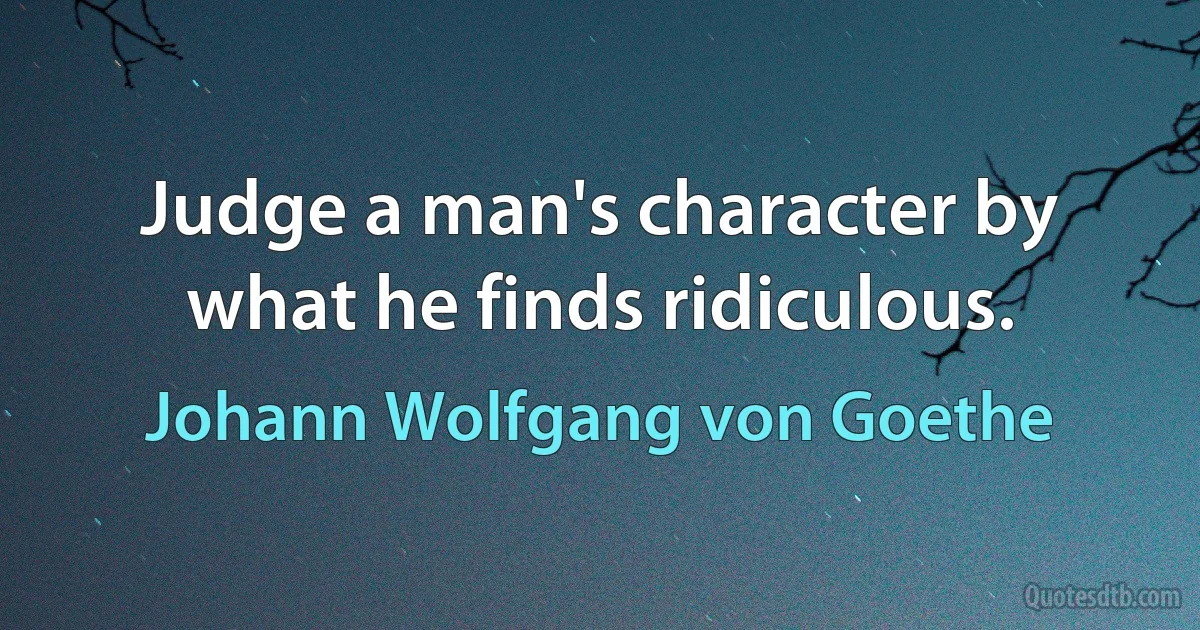 Judge a man's character by what he finds ridiculous. (Johann Wolfgang von Goethe)