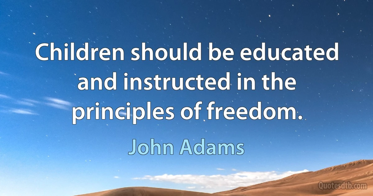 Children should be educated and instructed in the principles of freedom. (John Adams)