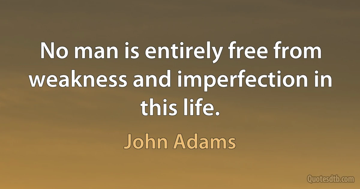 No man is entirely free from weakness and imperfection in this life. (John Adams)