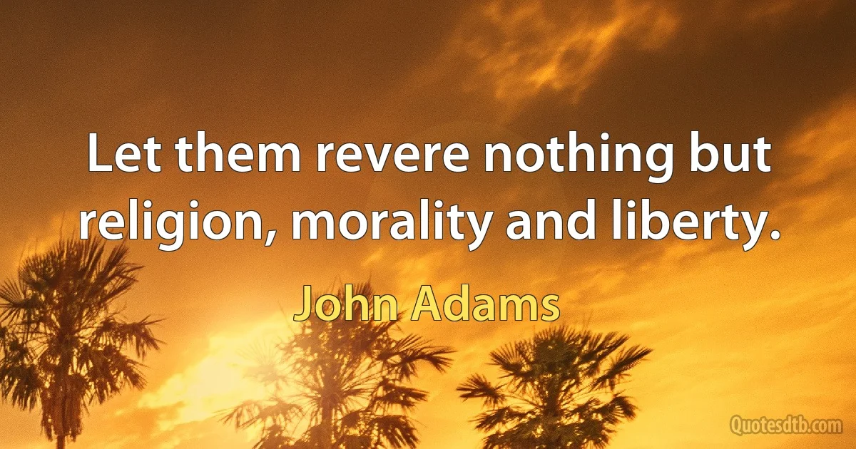 Let them revere nothing but religion, morality and liberty. (John Adams)