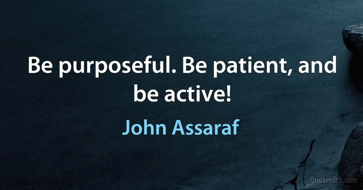 Be purposeful. Be patient, and be active! (John Assaraf)