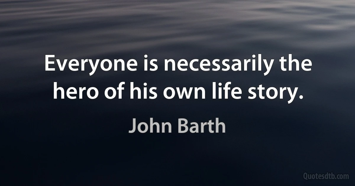 Everyone is necessarily the hero of his own life story. (John Barth)