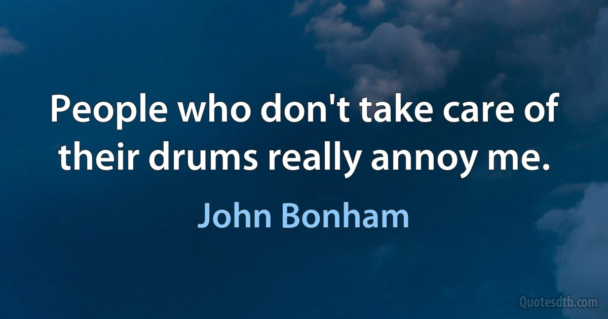 People who don't take care of their drums really annoy me. (John Bonham)