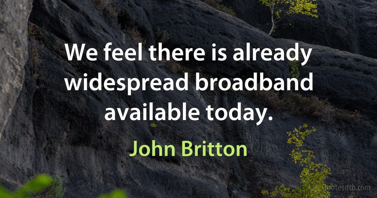 We feel there is already widespread broadband available today. (John Britton)