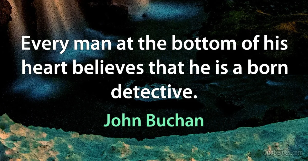 Every man at the bottom of his heart believes that he is a born detective. (John Buchan)