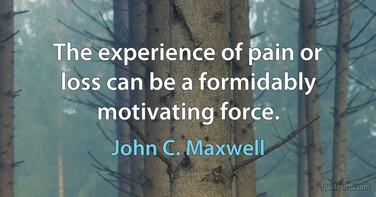 The experience of pain or loss can be a formidably motivating force. (John C. Maxwell)