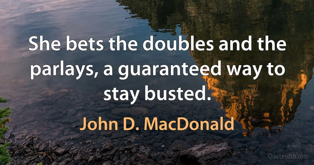 She bets the doubles and the parlays, a guaranteed way to stay busted. (John D. MacDonald)