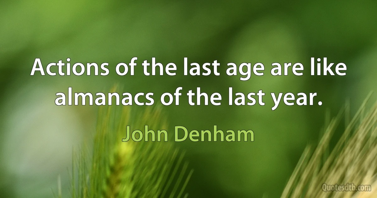 Actions of the last age are like almanacs of the last year. (John Denham)