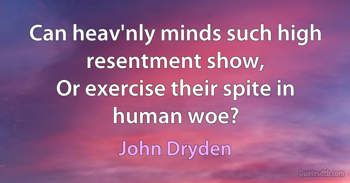 Can heav'nly minds such high resentment show,
Or exercise their spite in human woe? (John Dryden)