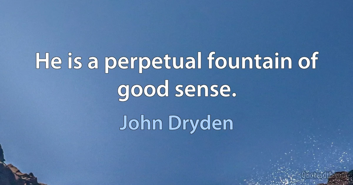 He is a perpetual fountain of good sense. (John Dryden)