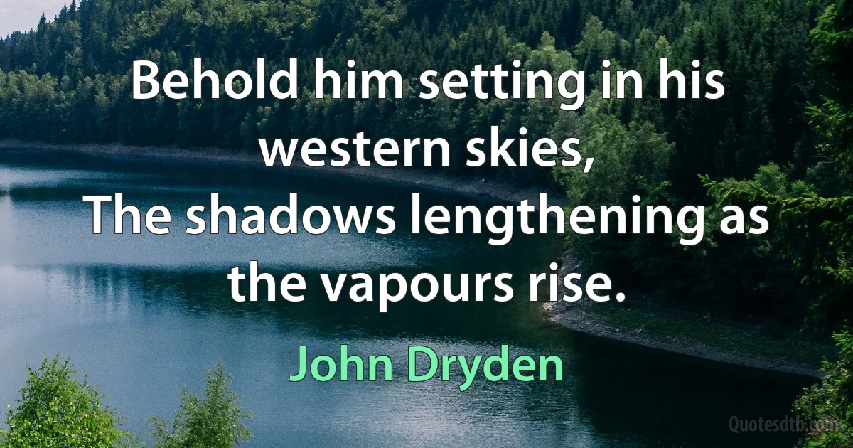 Behold him setting in his western skies,
The shadows lengthening as the vapours rise. (John Dryden)