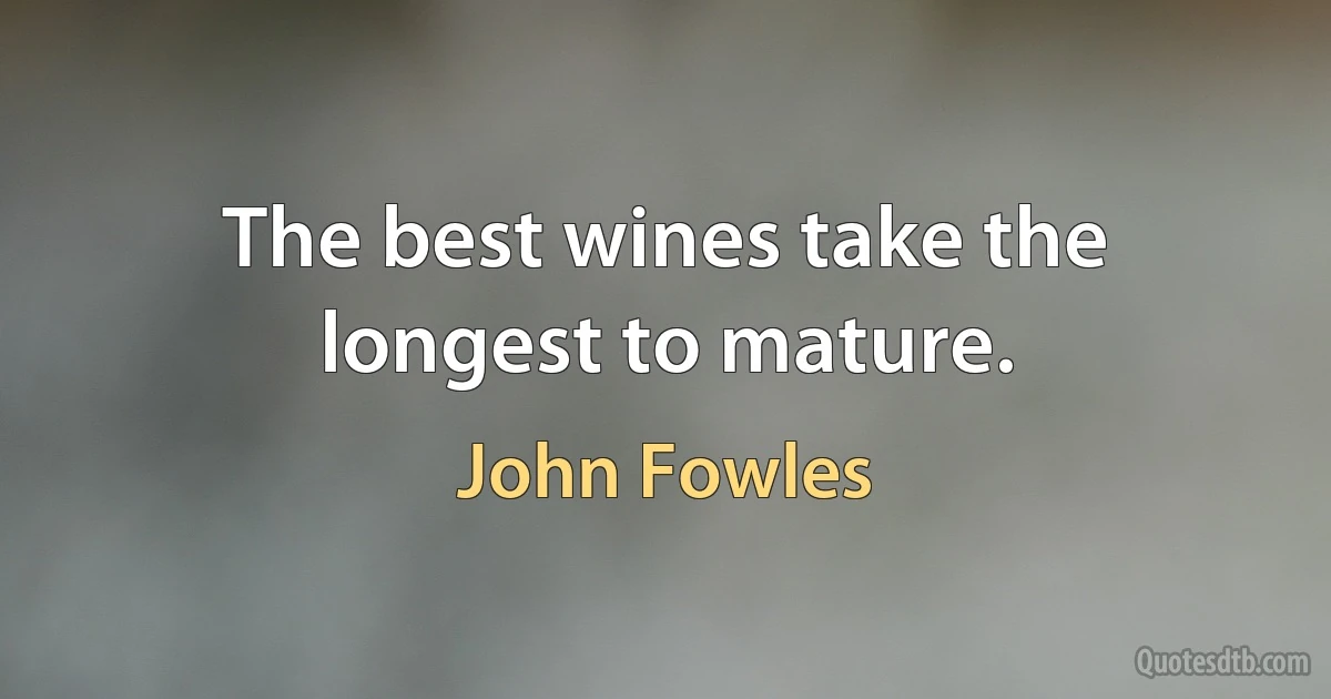 The best wines take the longest to mature. (John Fowles)