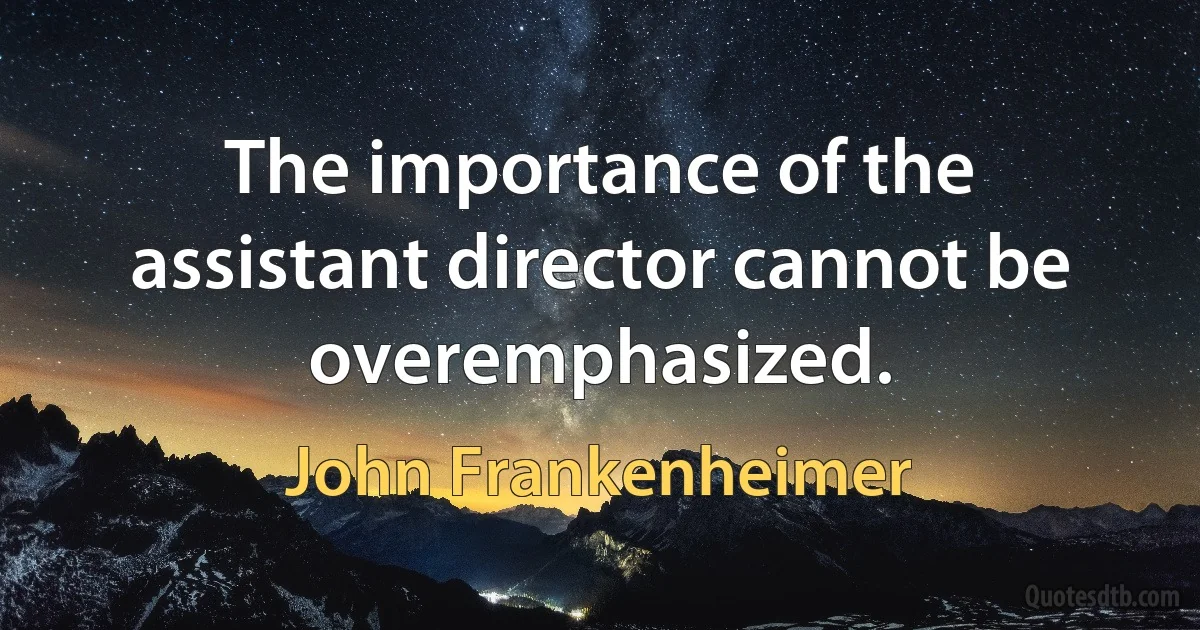 The importance of the assistant director cannot be overemphasized. (John Frankenheimer)