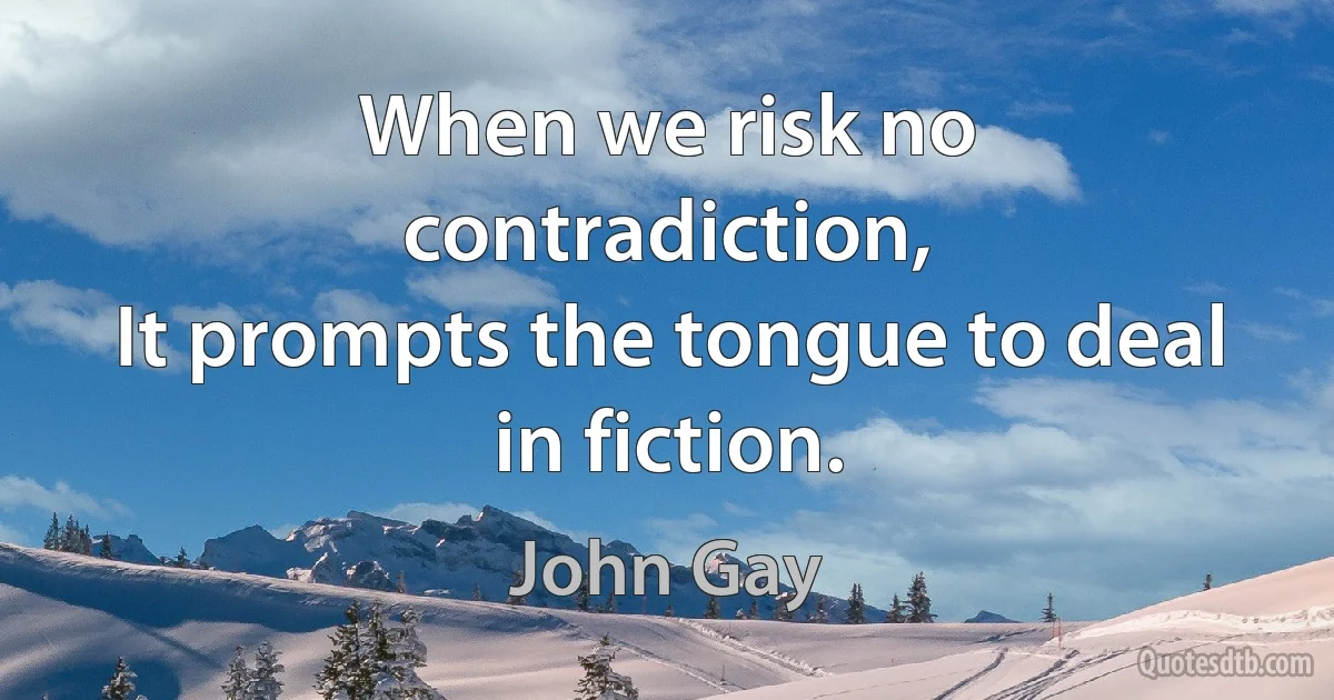 When we risk no contradiction,
It prompts the tongue to deal in fiction. (John Gay)