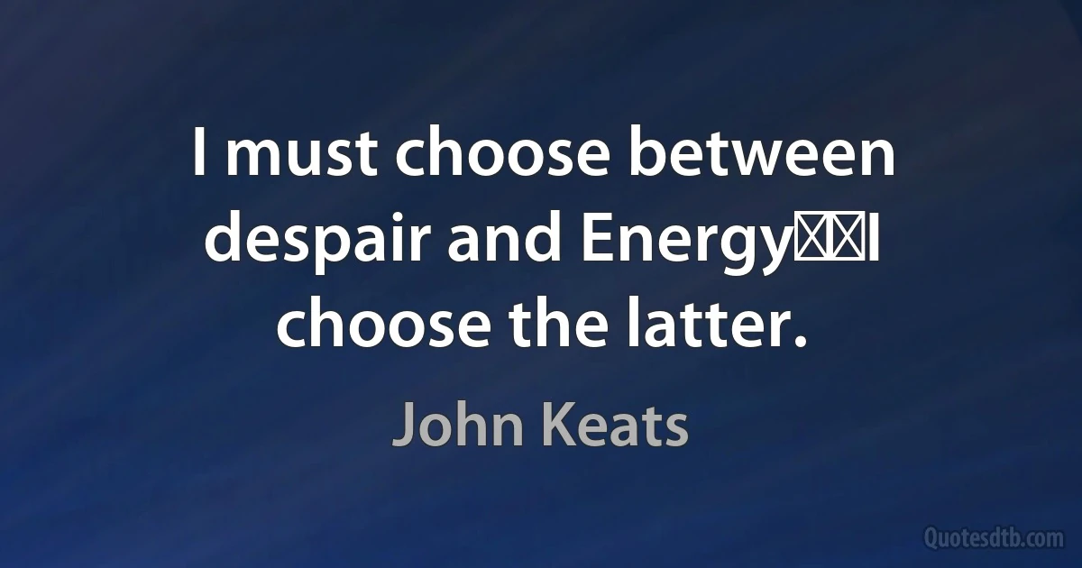 I must choose between despair and Energy──I choose the latter. (John Keats)