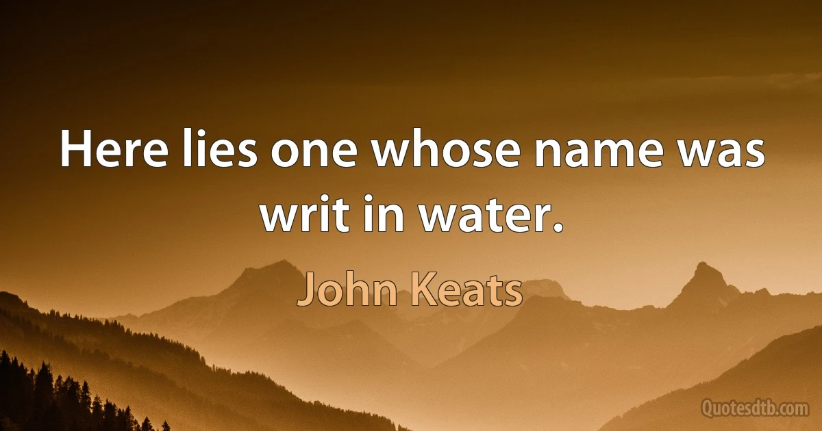 Here lies one whose name was writ in water. (John Keats)