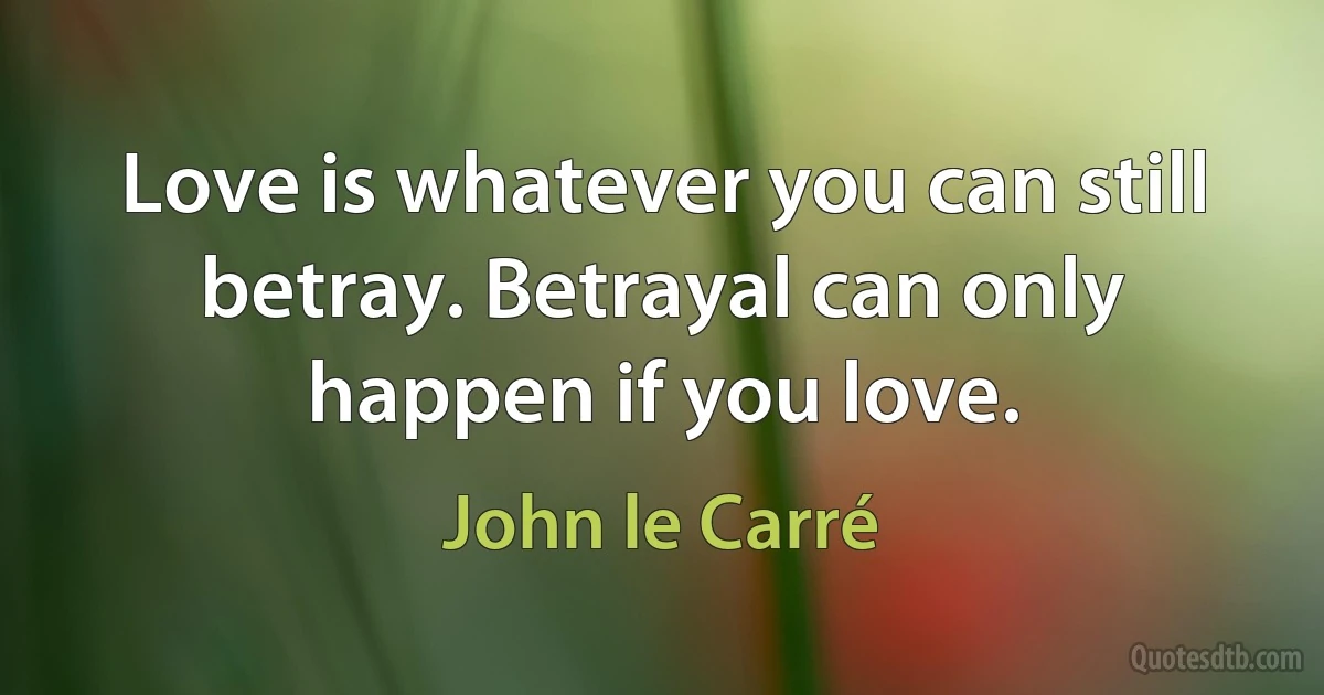 Love is whatever you can still betray. Betrayal can only happen if you love. (John le Carré)